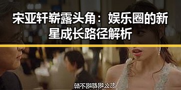 宋亚轩崭露头角：娱乐圈的新星成长路径解析