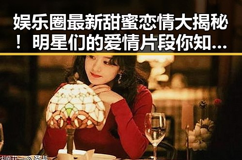 娱乐圈最新甜蜜恋情大揭秘!明星们的爱情片段你知道了吗?
