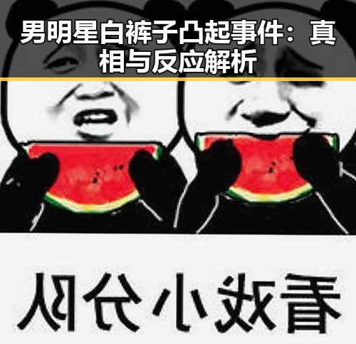 男明星白裤子凸起事件：真相与反应解析