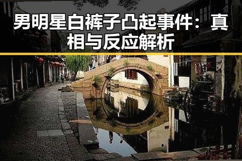 男明星白裤子凸起事件：真相与反应解析
