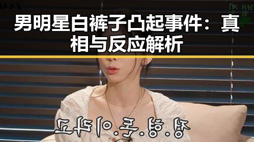 男明星白裤子凸起事件：真相与反应解析