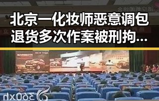 北京一化妆师恶意调包退货多次作案被刑拘,虚假宣传引发端午消费警示