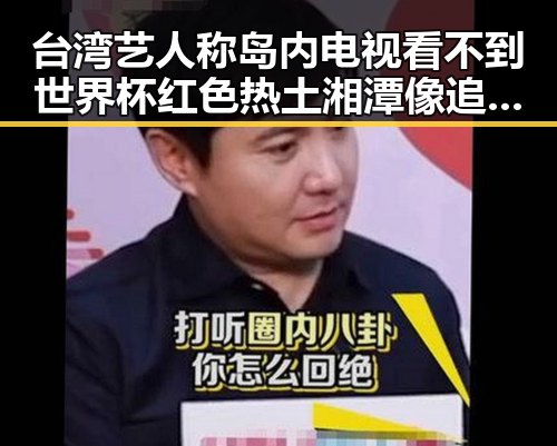 台湾艺人称岛内电视看不到世界杯 红色热土湘潭像追剧一样看懂大师的反差映照