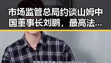 市场监管总局约谈山姆中国董事长刘鹏,最高法发布依法惩治渎职四件典型案例引发关注