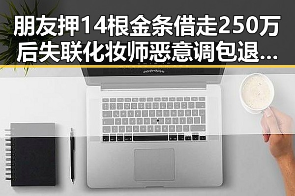 朋友押14根金条借走250万后失联化妆师恶意调包退货细节披露