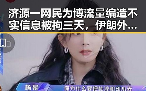 济源一网民为博流量编造不实信息被拘三天,伊朗外长谈判将分两阶段引发关注