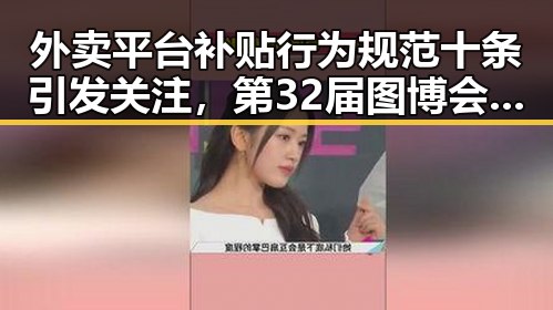 外卖平台补贴行为规范十条引发关注,第32届图博会展出22万种图书聚焦全网热点