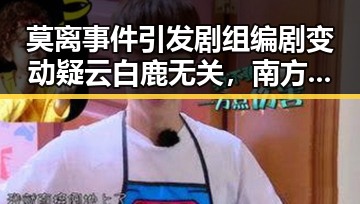 莫离事件引发剧组编剧变动疑云白鹿无关,南方持续强降雨影响剧组拍摄计划