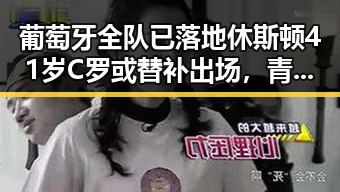 葡萄牙全队已落地休斯顿41岁C罗或替补出场,青海海西州直辖区40分钟连震8次引发关注