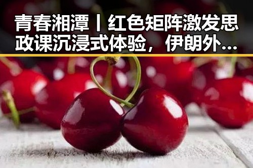 青春湘潭丨红色矩阵激发思政课沉浸式体验,伊朗外长强调新一轮瑞士谈判或迎转机