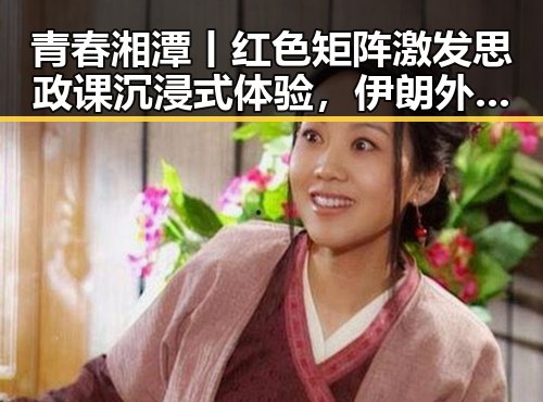 青春湘潭丨红色矩阵激发思政课沉浸式体验,伊朗外长强调新一轮瑞士谈判或迎转机