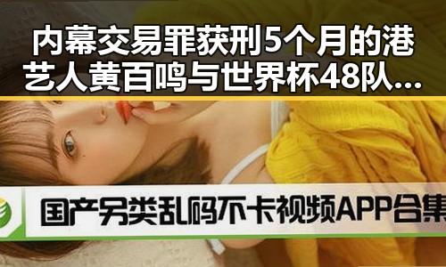 内幕交易罪获刑5个月的港艺人黄百鸣与世界杯48队首秀乌龙成为反差焦点