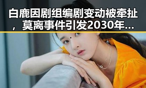 白鹿因剧组编剧变动被牵扯,莫离事件引发2030年世界杯是否参与争议